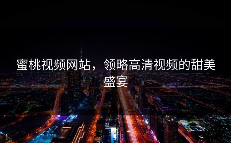 蜜桃视频网站,领略高清视频的甜美盛宴 蜜桃视频网站,领略高清视频的甜美盛宴