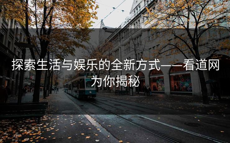 探索生活与娱乐的全新方式——看道网为你揭秘 探索生活与娱乐的全新方式——看道网为你揭秘