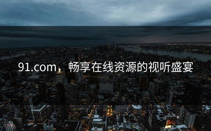 91.com，畅享在线资源的视听盛宴