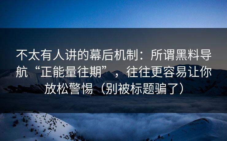 不太有人讲的幕后机制：所谓黑料导航“正能量往期”，往往更容易让你放松警惕（别被标题骗了）