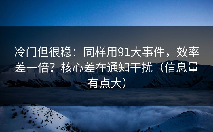 冷门但很稳：同样用91大事件，效率差一倍？核心差在通知干扰（信息量有点大）