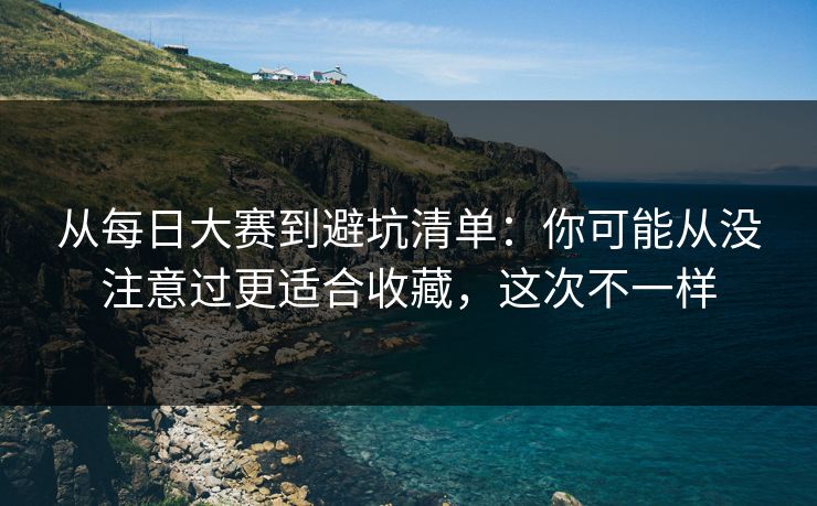 从每日大赛到避坑清单:你可能从没注意过更适合收藏,这次不一样 从每日大赛到避坑清单:你可能从没注意过更适合收藏,这次不一样