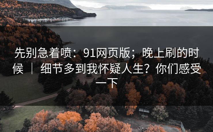 先别急着喷:91网页版;晚上刷的时候 | 细节多到我怀疑人生?你们感受一下 先别急着喷:91网页版;晚上刷的时候 | 细节多到我怀疑人生?你们感受一下