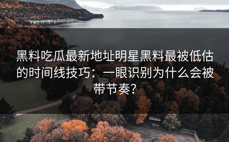 黑料吃瓜最新地址明星黑料最被低估的时间线技巧：一眼识别为什么会被带节奏？