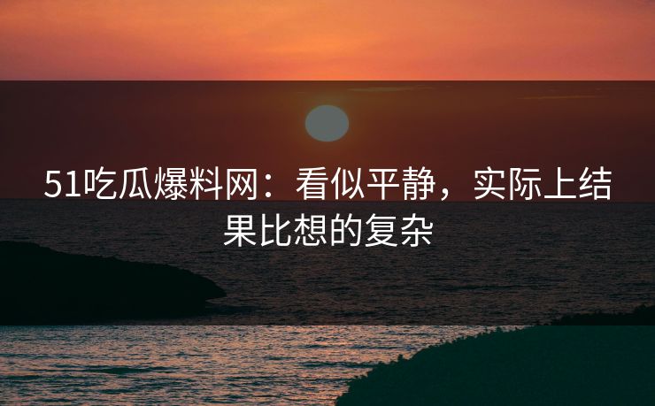 51吃瓜爆料网：看似平静，实际上结果比想的复杂