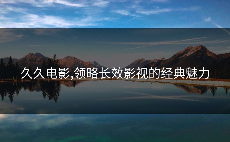 久久电影,领略长效影视的经典魅力 久久电影,领略长效影视的经典魅力
