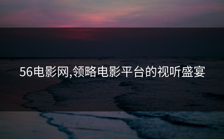 56电影网,领略电影平台的视听盛宴 56电影网,领略电影平台的视听盛宴