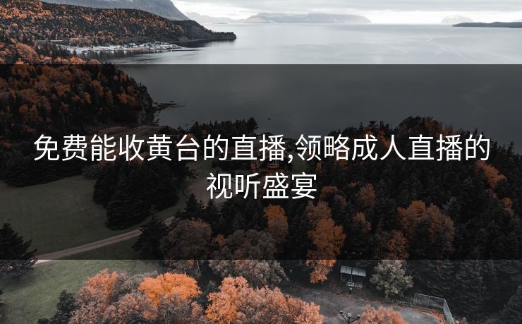 免费能收黄台的直播,领略成人直播的视听盛宴
