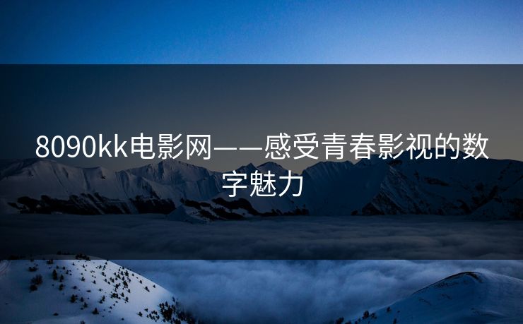 8090kk电影网——感受青春影视的数字魅力 8090kk电影网——感受青春影视的数字魅力