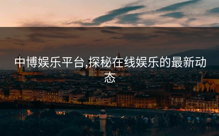 中博娱乐平台,探秘在线娱乐的最新动态