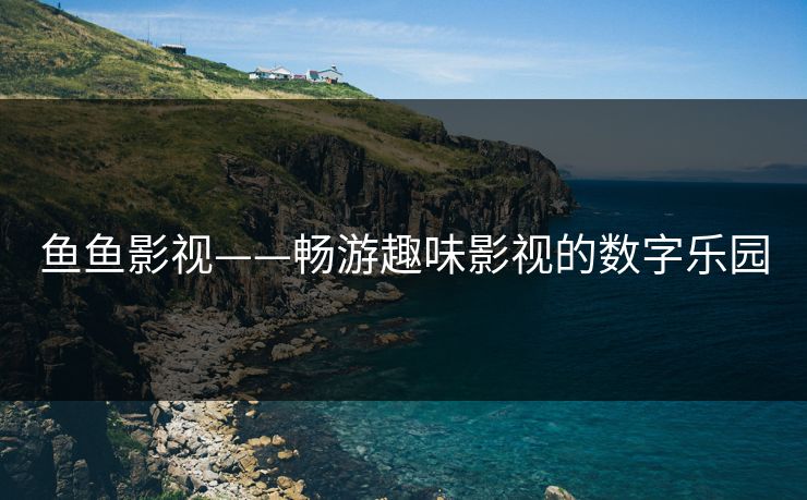 鱼鱼影视——畅游趣味影视的数字乐园
