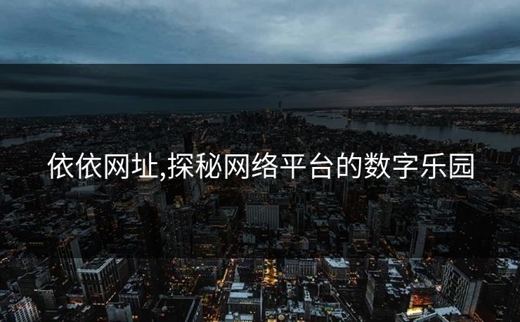 依依网址,探秘网络平台的数字乐园