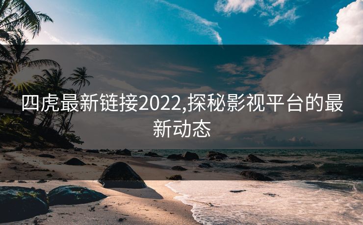 四虎最新链接2022,探秘影视平台的最新动态