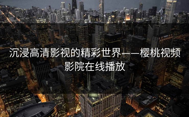 沉浸高清影视的精彩世界——樱桃视频影院在线播放