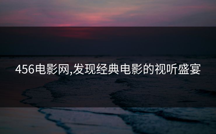 456电影网,发现经典电影的视听盛宴 456电影网,发现经典电影的视听盛宴