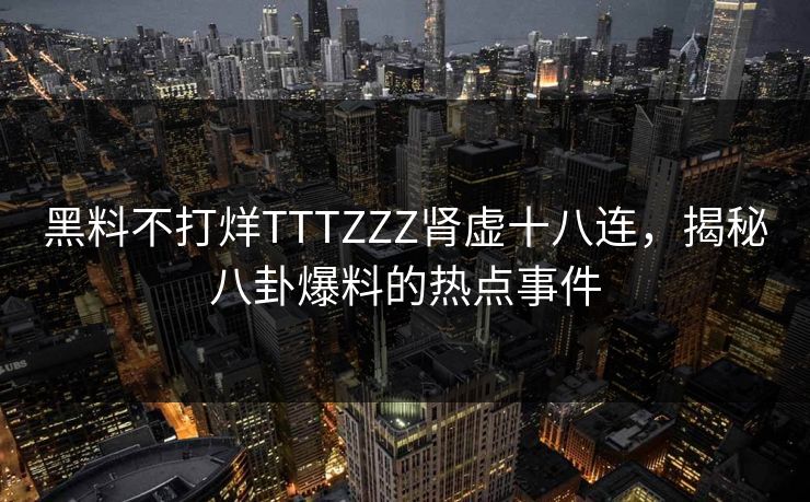 黑料不打烊TTTZZZ肾虚十八连,揭秘八卦爆料的热点事件 黑料不打烊TTTZZZ肾虚十八连,揭秘八卦爆料的热点事件