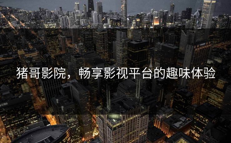 猪哥影院,畅享影视平台的趣味体验 猪哥影院,畅享影视平台的趣味体验