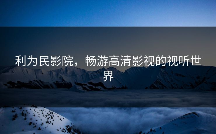 利为民影院,畅游高清影视的视听世界 利为民影院,畅游高清影视的视听世界