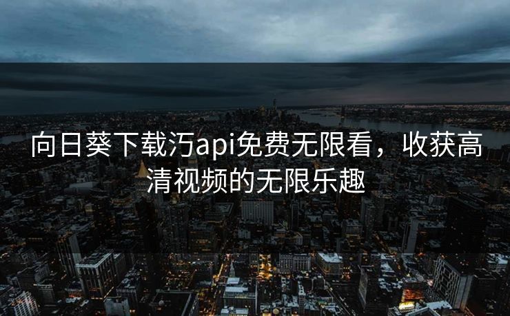 向日葵下载汅api免费无限看,收获高清视频的无限乐趣 向日葵下载汅api免费无限看,收获高清视频的无限乐趣