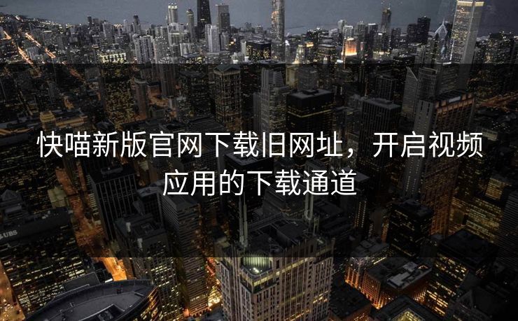 快喵新版官网下载旧网址,开启视频应用的下载通道 快喵新版官网下载旧网址,开启视频应用的下载通道