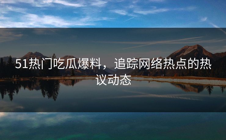 51热门吃瓜爆料,追踪网络热点的热议动态 51热门吃瓜爆料,追踪网络热点的热议动态