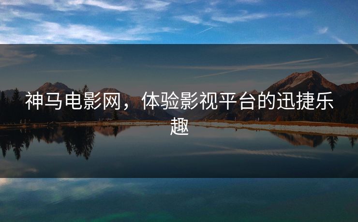 神马电影网，体验影视平台的迅捷乐趣