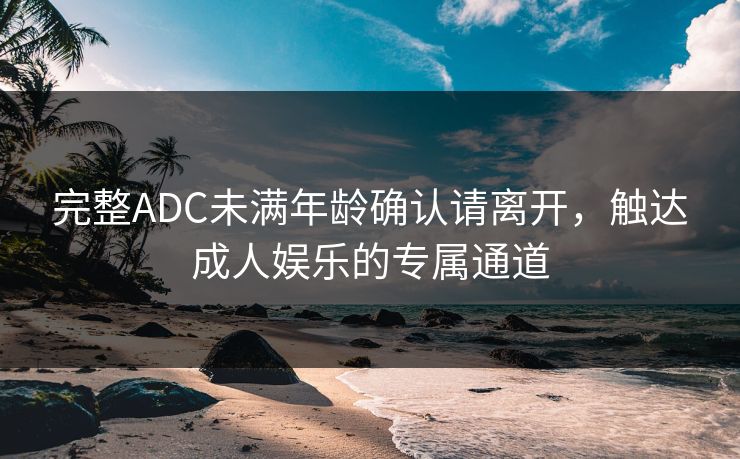 完整ADC未满年龄确认请离开，触达成人娱乐的专属通道