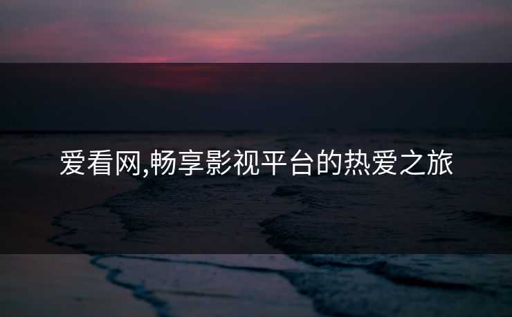 爱看网,畅享影视平台的热爱之旅 爱看网,畅享影视平台的热爱之旅