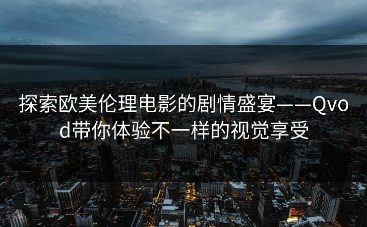 探索欧美伦理电影的剧情盛宴——Qvod带你体验不一样的视觉享受 探索欧美伦理电影的剧情盛宴——Qvod带你体验不一样的视觉享受