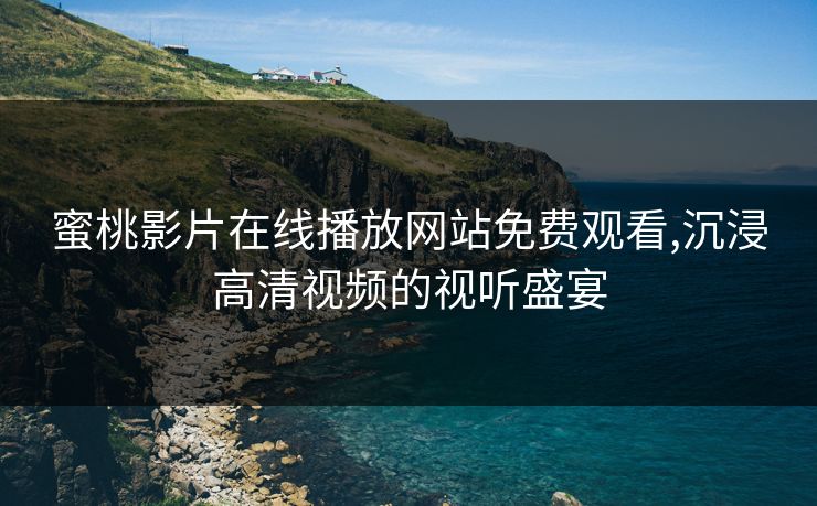 蜜桃影片在线播放网站免费观看,沉浸高清视频的视听盛宴 蜜桃影片在线播放网站免费观看,沉浸高清视频的视听盛宴