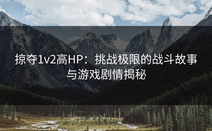 掠夺1v2高HP:挑战极限的战斗故事与游戏剧情揭秘 掠夺1v2高HP:挑战极限的战斗故事与游戏剧情揭秘