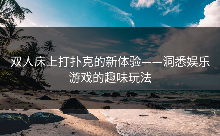 双人床上打扑克的新体验——洞悉娱乐游戏的趣味玩法