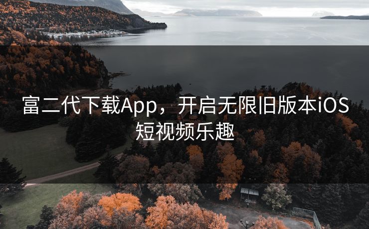 富二代下载App，开启无限旧版本iOS短视频乐趣