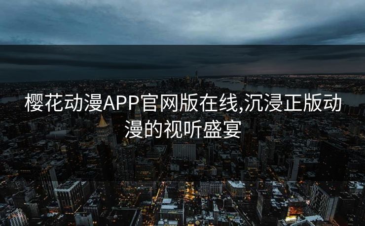 樱花动漫APP官网版在线,沉浸正版动漫的视听盛宴 樱花动漫APP官网版在线,沉浸正版动漫的视听盛宴