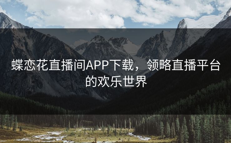 蝶恋花直播间APP下载,领略直播平台的欢乐世界 蝶恋花直播间APP下载,领略直播平台的欢乐世界