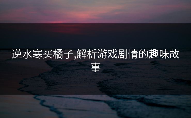 逆水寒买橘子,解析游戏剧情的趣味故事 逆水寒买橘子,解析游戏剧情的趣味故事