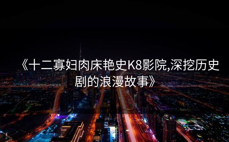 《十二寡妇肉床艳史K8影院,深挖历史剧的浪漫故事》