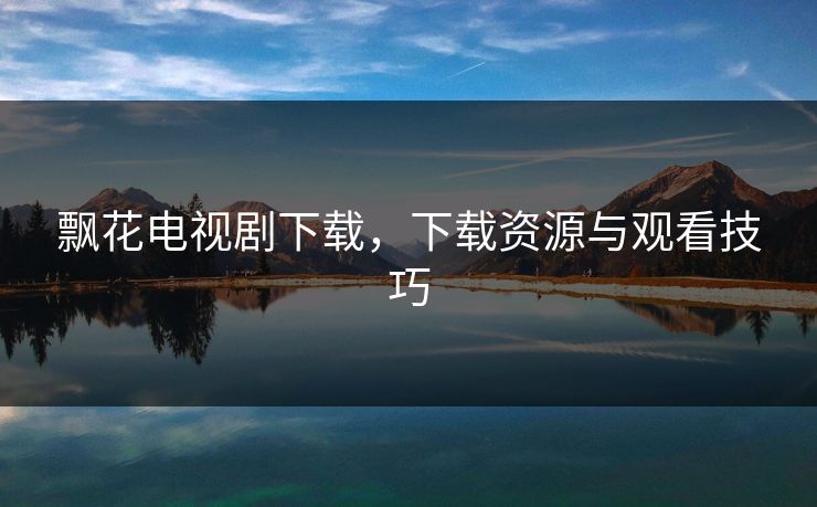 飘花电视剧下载，下载资源与观看技巧