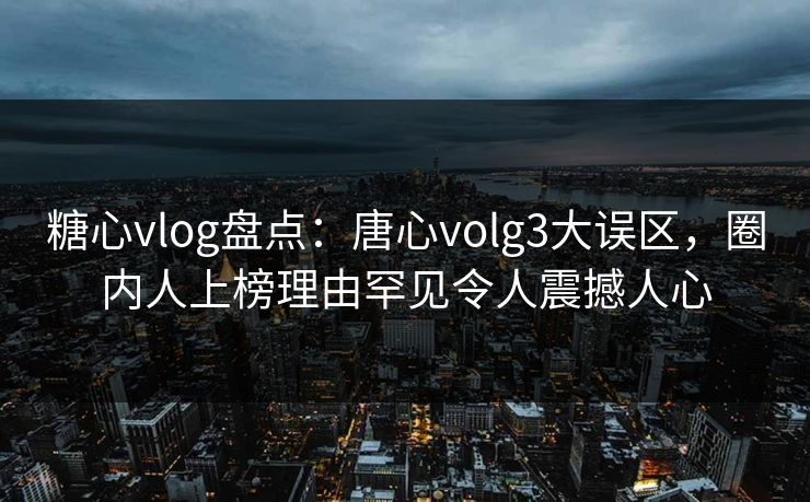糖心vlog盘点：唐心volg3大误区，圈内人上榜理由罕见令人震撼人心