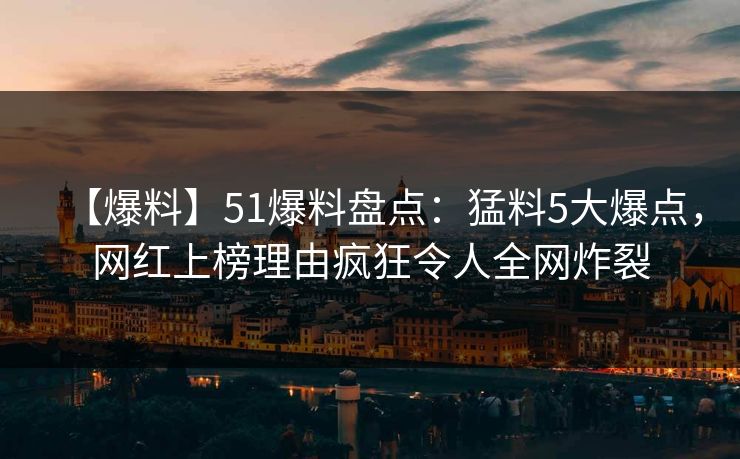 【爆料】51爆料盘点：猛料5大爆点，网红上榜理由疯狂令人全网炸裂