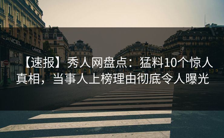 【速报】秀人网盘点：猛料10个惊人真相，当事人上榜理由彻底令人曝光