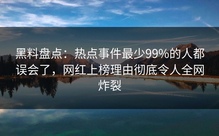 黑料盘点：热点事件最少99%的人都误会了，网红上榜理由彻底令人全网炸裂