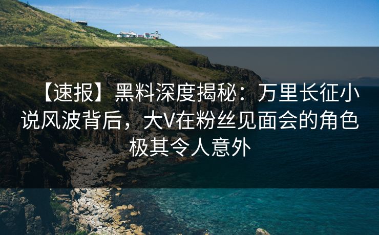 【速报】黑料深度揭秘:万里长征小说风波背后,大V在粉丝见面会的角色极其令人意外 【速报】黑料深度揭秘:万里长征小说风波背后,大V在粉丝见面会的角色极其令人意外