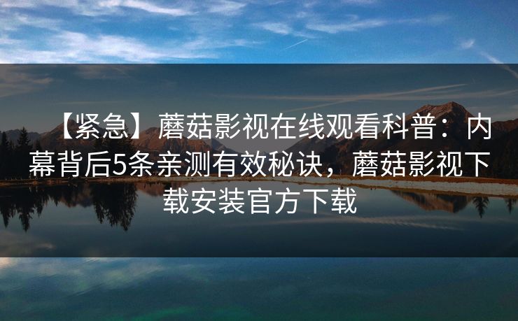 【紧急】蘑菇影视在线观看科普：内幕背后5条亲测有效秘诀，蘑菇影视下载安装官方下载
