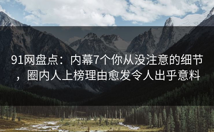 91网盘点：内幕7个你从没注意的细节，圈内人上榜理由愈发令人出乎意料
