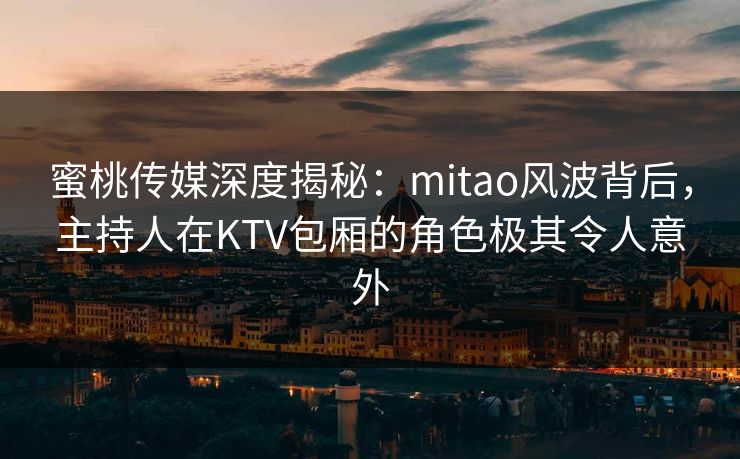 蜜桃传媒深度揭秘:mitao风波背后,主持人在KTV包厢的角色极其令人意外 蜜桃传媒深度揭秘:mitao风波背后,主持人在KTV包厢的角色极其令人意外