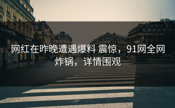 网红在昨晚遭遇爆料 震惊,91网全网炸锅,详情围观 网红在昨晚遭遇爆料 震惊,91网全网炸锅,详情围观