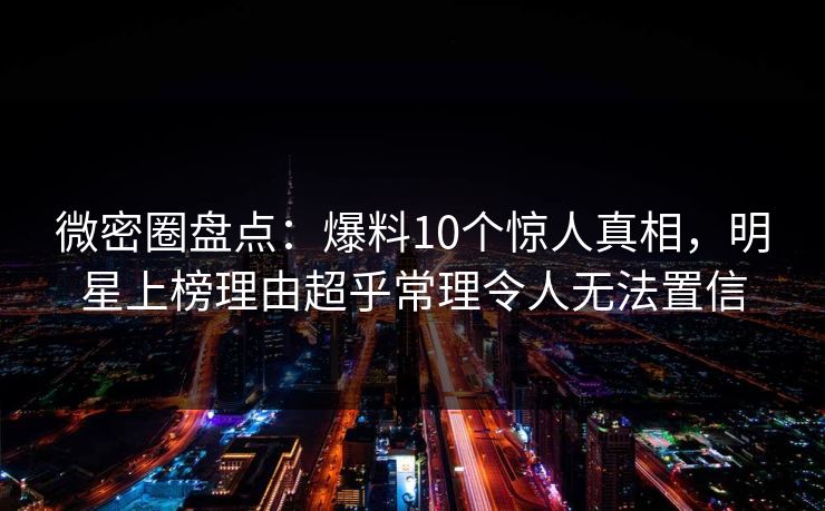 微密圈盘点:爆料10个惊人真相,明星上榜理由超乎常理令人无法置信 微密圈盘点:爆料10个惊人真相,明星上榜理由超乎常理令人无法置信