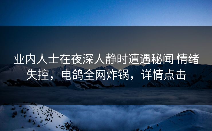 业内人士在夜深人静时遭遇秘闻 情绪失控,电鸽全网炸锅,详情点击 业内人士在夜深人静时遭遇秘闻 情绪失控,电鸽全网炸锅,详情点击