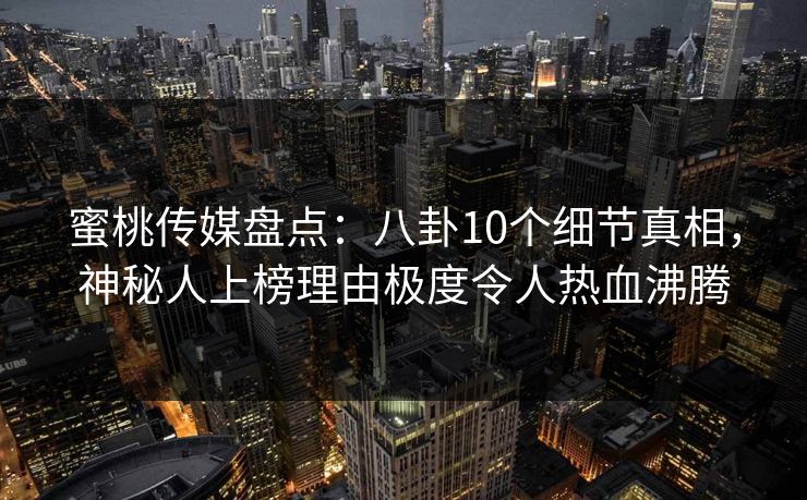 蜜桃传媒盘点:八卦10个细节真相,神秘人上榜理由极度令人热血沸腾 蜜桃传媒盘点:八卦10个细节真相,神秘人上榜理由极度令人热血沸腾